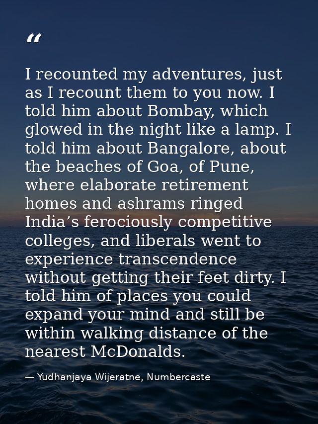 I recounted my adventures, just as I recount them to you now. I told him about Bombay, which glowed in the night like a  — Yudhanjaya Wijeratne, Numbercaste
