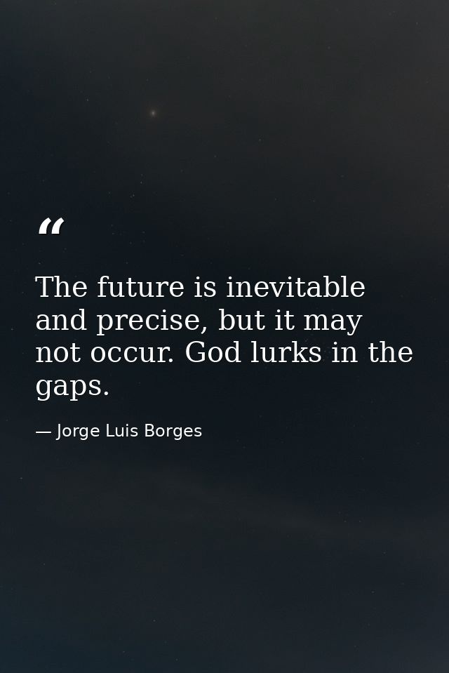 The future is inevitable and precise, but it may not occur. God lurks in the gaps. — Jorge Luis Borges