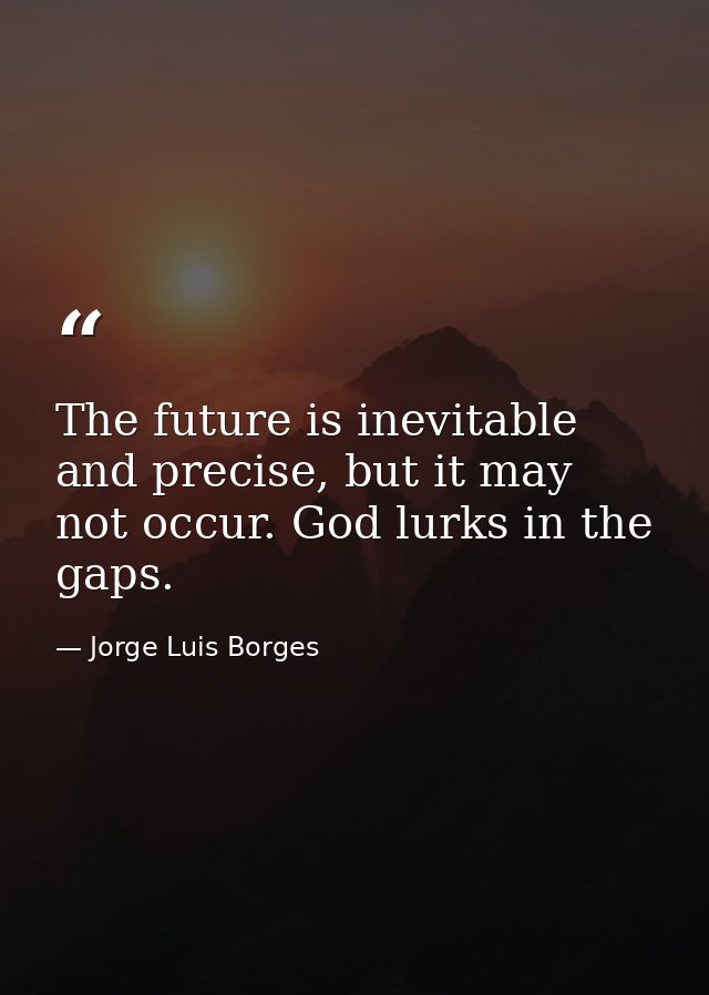 The future is inevitable and precise, but it may not occur. God lurks in the gaps. — Jorge Luis Borges