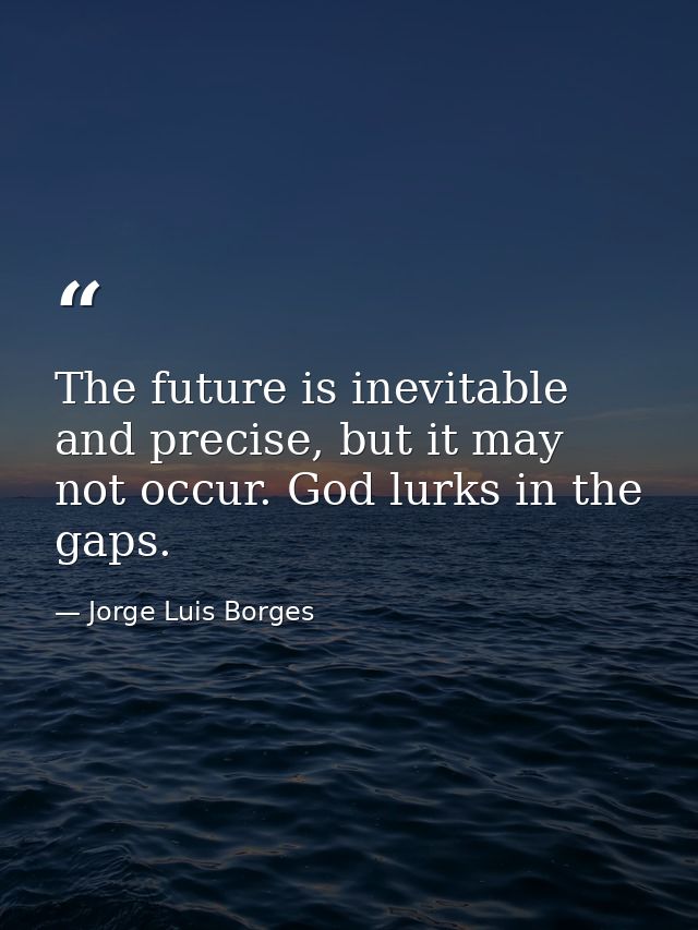 The future is inevitable and precise, but it may not occur. God lurks in the gaps. — Jorge Luis Borges