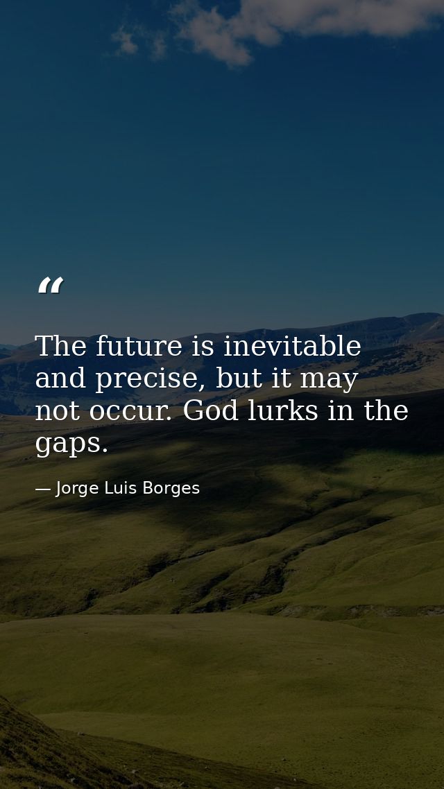 The future is inevitable and precise, but it may not occur. God lurks in the gaps. — Jorge Luis Borges