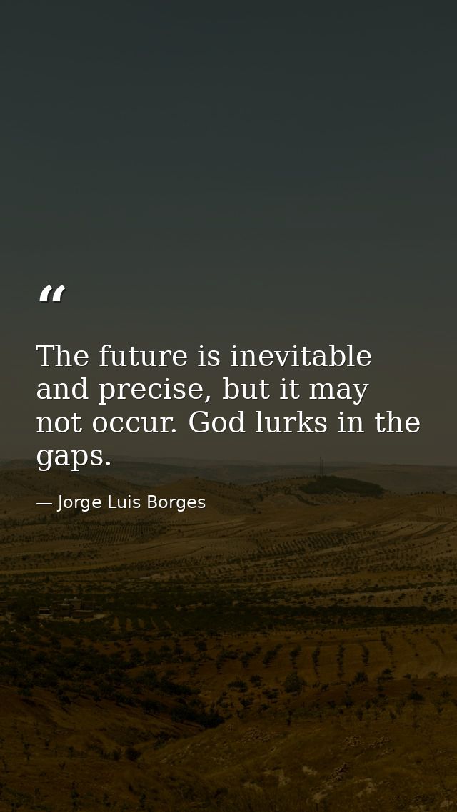 The future is inevitable and precise, but it may not occur. God lurks in the gaps. — Jorge Luis Borges