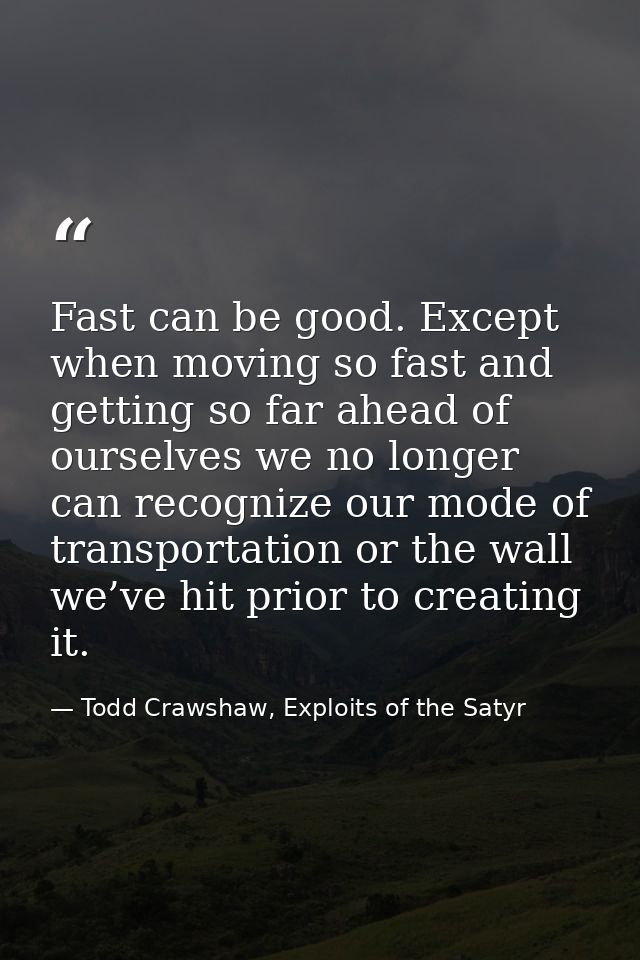 Fast can be good. Except when moving so fast and getting so far ahead of ourselves we no longer can recognize our mode o — Todd Crawshaw, Exploits of the Satyr