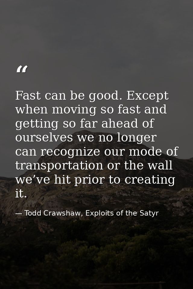 Fast can be good. Except when moving so fast and getting so far ahead of ourselves we no longer can recognize our mode o — Todd Crawshaw, Exploits of the Satyr