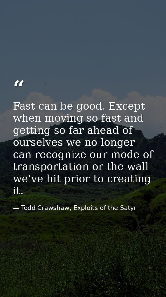 Fast can be good. Except when moving so fast and getting so far ahead of ourselves we no longer can recognize our mode o — Todd Crawshaw, Exploits of the Satyr