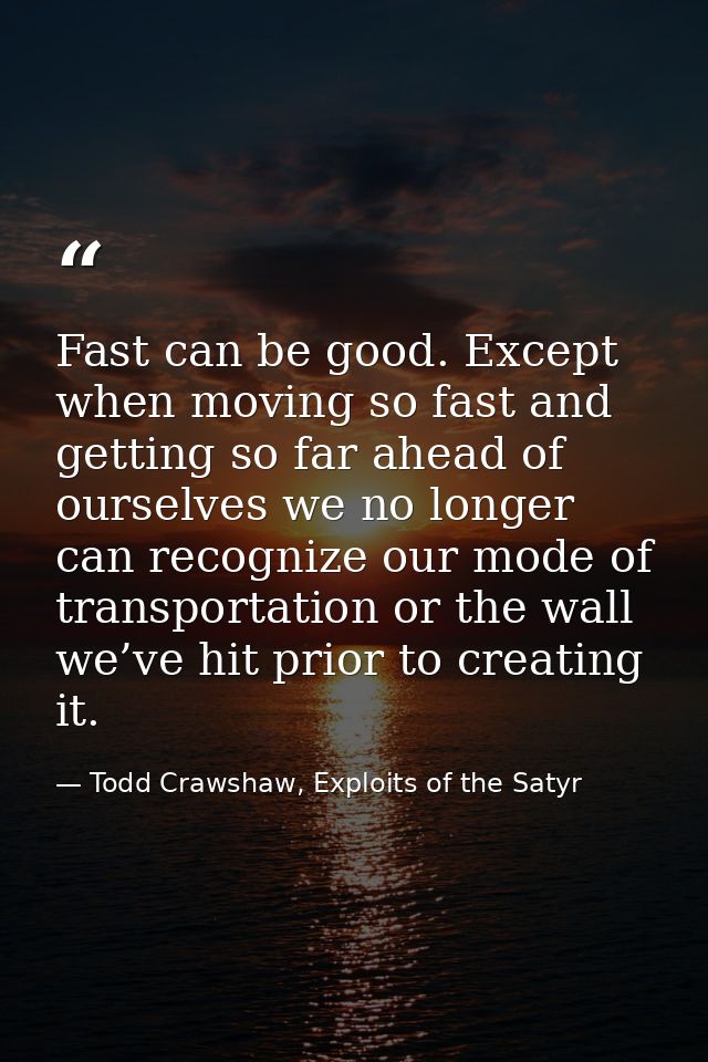 Fast can be good. Except when moving so fast and getting so far ahead of ourselves we no longer can recognize our mode o — Todd Crawshaw, Exploits of the Satyr