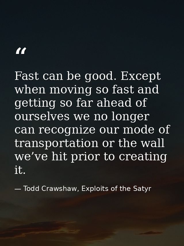 Fast can be good. Except when moving so fast and getting so far ahead of ourselves we no longer can recognize our mode o — Todd Crawshaw, Exploits of the Satyr