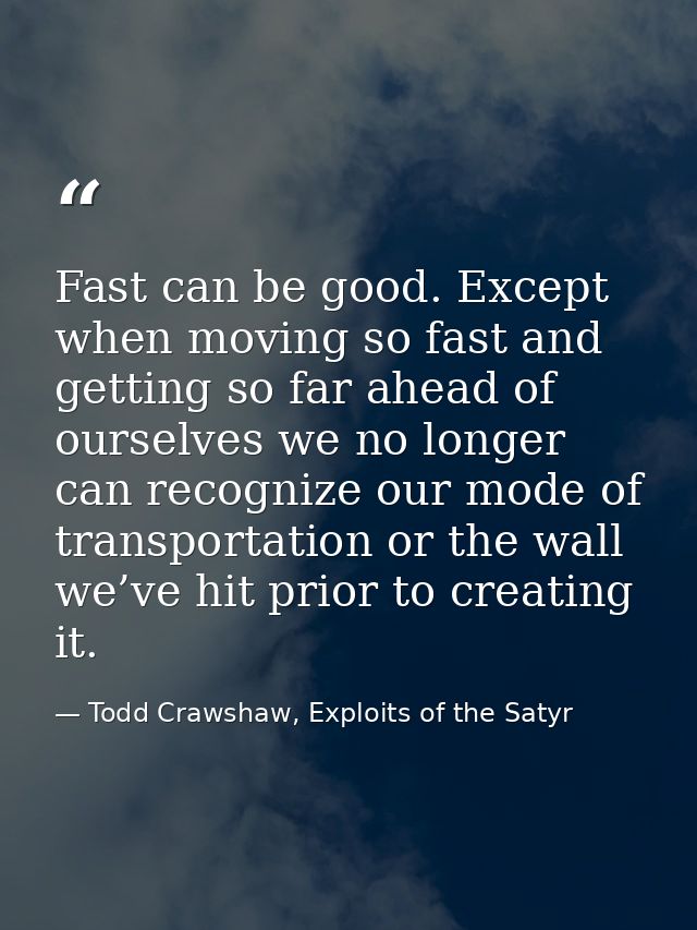 Fast can be good. Except when moving so fast and getting so far ahead of ourselves we no longer can recognize our mode o — Todd Crawshaw, Exploits of the Satyr