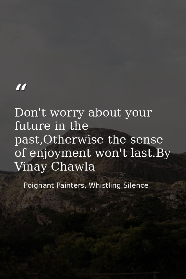 Don't worry about your future in the past,Otherwise the sense of enjoyment won't last.By Vinay Chawla — Poignant Painters, Whistling Silence