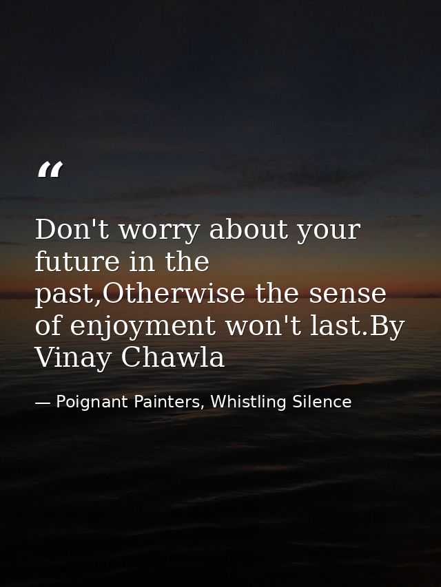 Don't worry about your future in the past,Otherwise the sense of enjoyment won't last.By Vinay Chawla — Poignant Painters, Whistling Silence