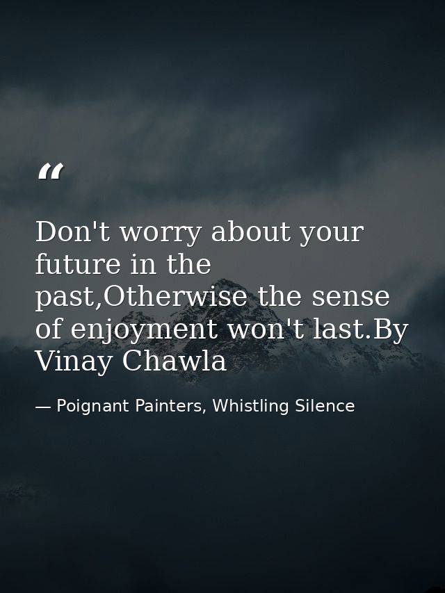 Don't worry about your future in the past,Otherwise the sense of enjoyment won't last.By Vinay Chawla — Poignant Painters, Whistling Silence