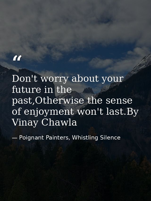 Don't worry about your future in the past,Otherwise the sense of enjoyment won't last.By Vinay Chawla — Poignant Painters, Whistling Silence