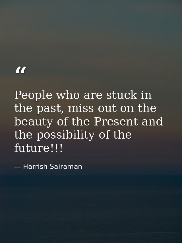 People who are stuck in the past, miss out on the beauty of the Present and the possibility of the future!!! — Harrish Sairaman