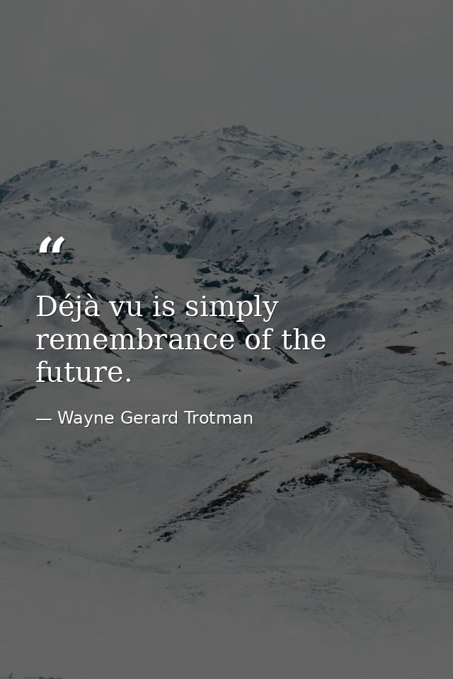 Déjà vu is simply remembrance of the future. — Wayne Gerard Trotman