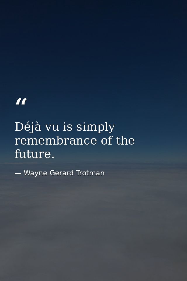 Déjà vu is simply remembrance of the future. — Wayne Gerard Trotman