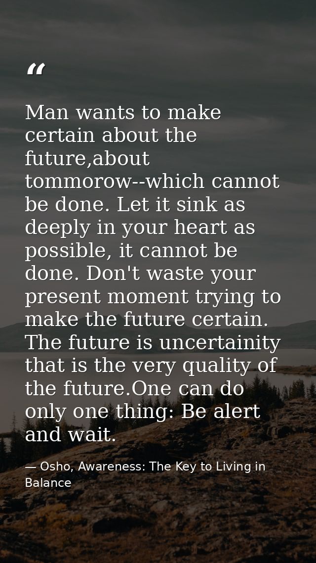Man wants to make certain about the future,about tommorow--which cannot be done. Let it sink as deeply in your heart as  — Osho, Awareness: The Key to Living in Balance