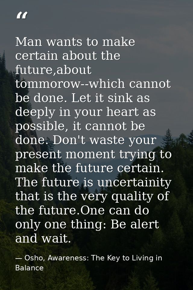 Man wants to make certain about the future,about tommorow--which cannot be done. Let it sink as deeply in your heart as  — Osho, Awareness: The Key to Living in Balance