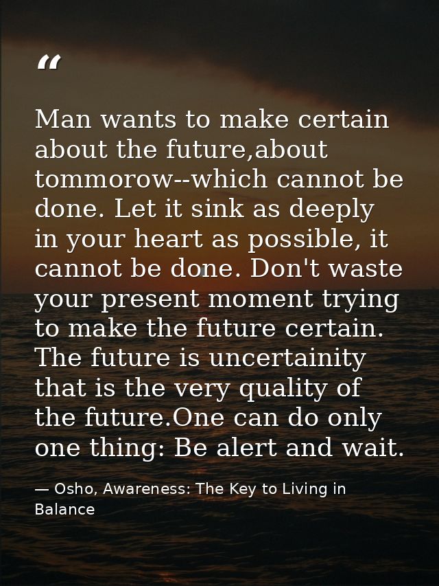 Man wants to make certain about the future,about tommorow--which cannot be done. Let it sink as deeply in your heart as  — Osho, Awareness: The Key to Living in Balance