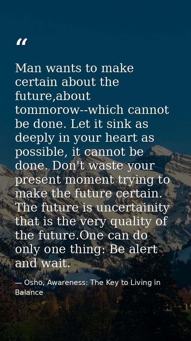 Man wants to make certain about the future,about tommorow--which cannot be done. Let it sink as deeply in your heart as  — Osho, Awareness: The Key to Living in Balance