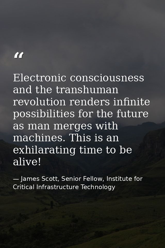 Electronic consciousness and the transhuman revolution renders infinite possibilities for the future as man merges with  — James Scott, Senior Fellow, Institute for Critical Infrastructure Technology