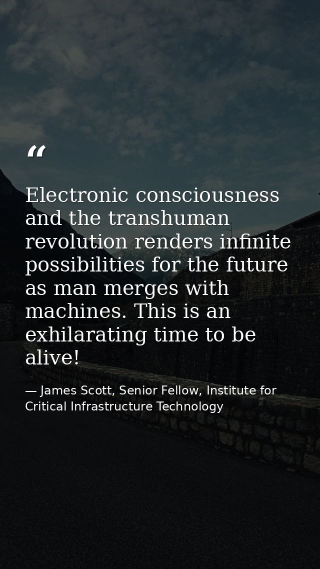 Electronic consciousness and the transhuman revolution renders infinite possibilities for the future as man merges with  — James Scott, Senior Fellow, Institute for Critical Infrastructure Technology