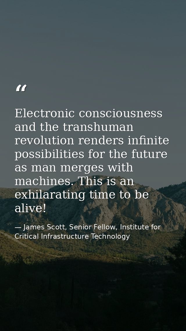 Electronic consciousness and the transhuman revolution renders infinite possibilities for the future as man merges with  — James Scott, Senior Fellow, Institute for Critical Infrastructure Technology