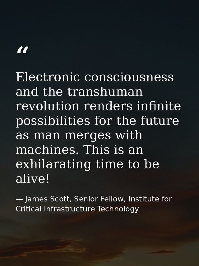 Electronic consciousness and the transhuman revolution renders infinite possibilities for the future as man merges with  — James Scott, Senior Fellow, Institute for Critical Infrastructure Technology