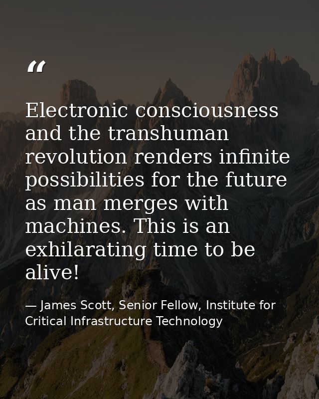 Electronic consciousness and the transhuman revolution renders infinite possibilities for the future as man merges with  — James Scott, Senior Fellow, Institute for Critical Infrastructure Technology