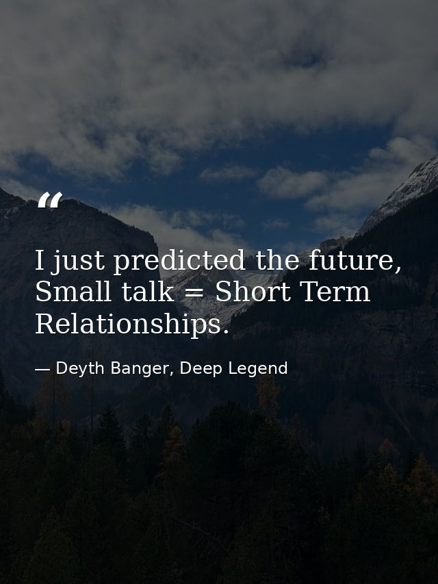 I just predicted the future, Small talk = Short Term Relationships. — Deyth Banger, Deep Legend