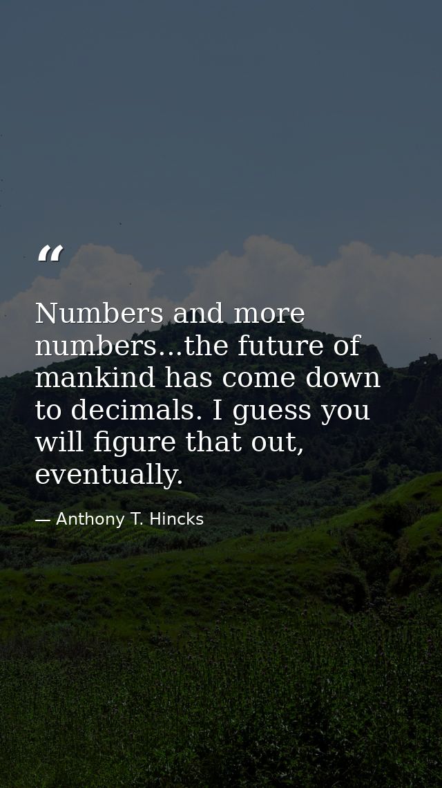 Numbers and more numbers...the future of mankind has come down to decimals. I guess you will figure that out, eventually — Anthony T. Hincks