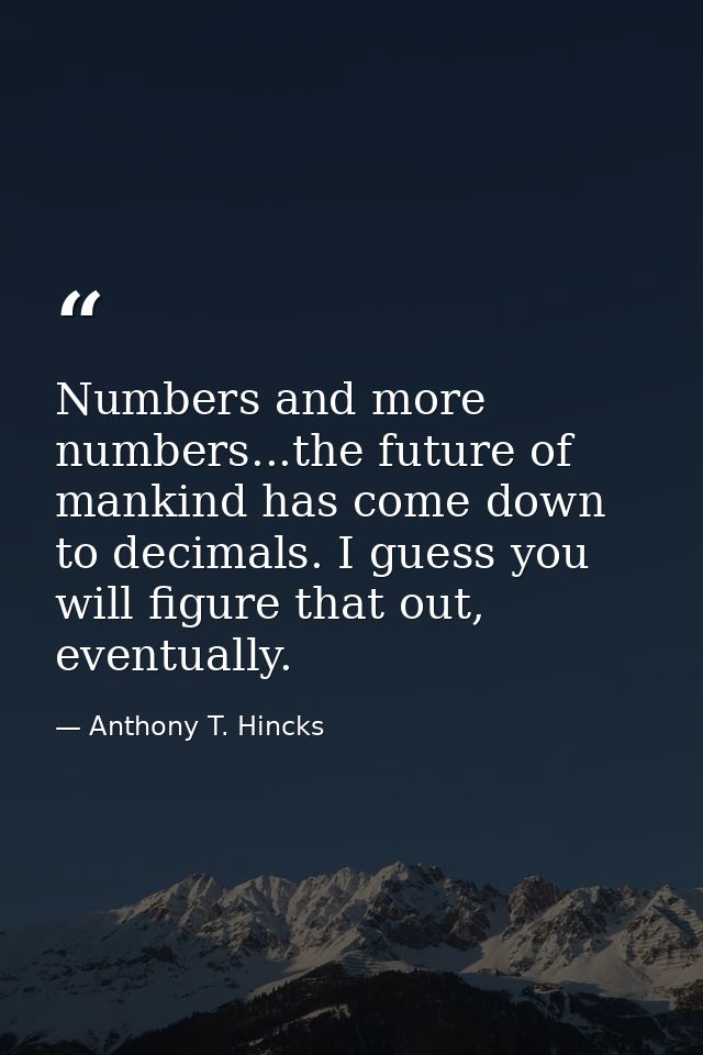 Numbers and more numbers...the future of mankind has come down to decimals. I guess you will figure that out, eventually — Anthony T. Hincks