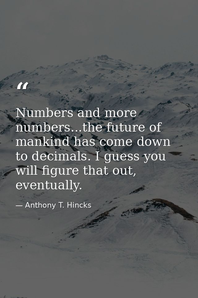 Numbers and more numbers...the future of mankind has come down to decimals. I guess you will figure that out, eventually — Anthony T. Hincks