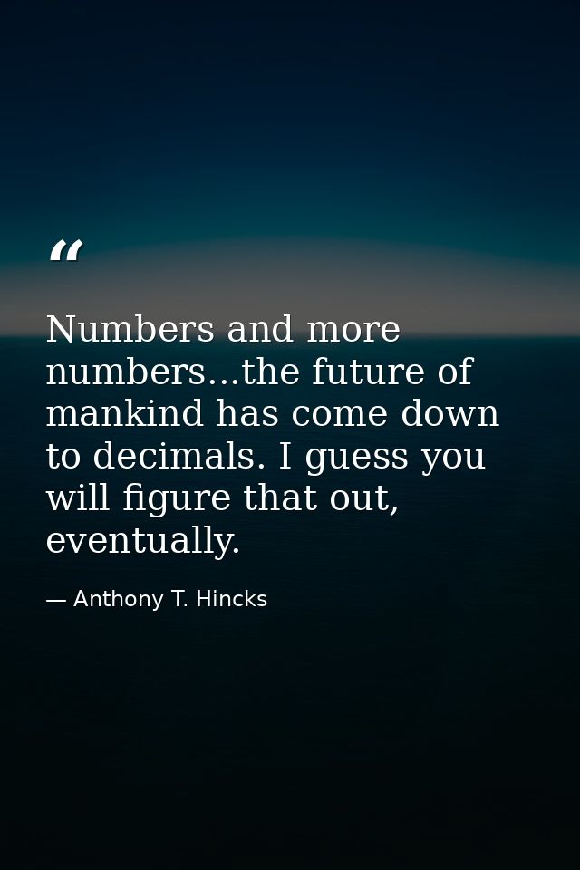 Numbers and more numbers...the future of mankind has come down to decimals. I guess you will figure that out, eventually — Anthony T. Hincks