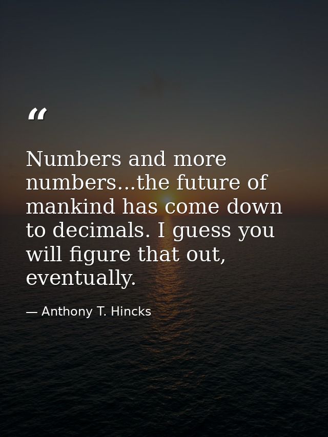 Numbers and more numbers...the future of mankind has come down to decimals. I guess you will figure that out, eventually — Anthony T. Hincks