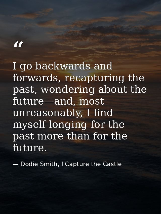I go backwards and forwards, recapturing the past, wondering about the future—and, most unreasonably, I find myself long — Dodie Smith, I Capture the Castle