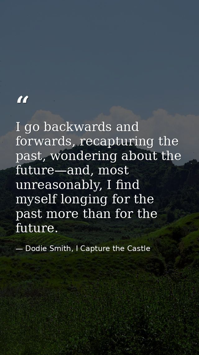 I go backwards and forwards, recapturing the past, wondering about the future—and, most unreasonably, I find myself long — Dodie Smith, I Capture the Castle