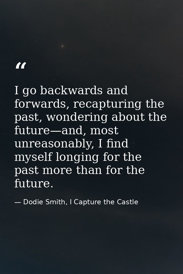 I go backwards and forwards, recapturing the past, wondering about the future—and, most unreasonably, I find myself long — Dodie Smith, I Capture the Castle
