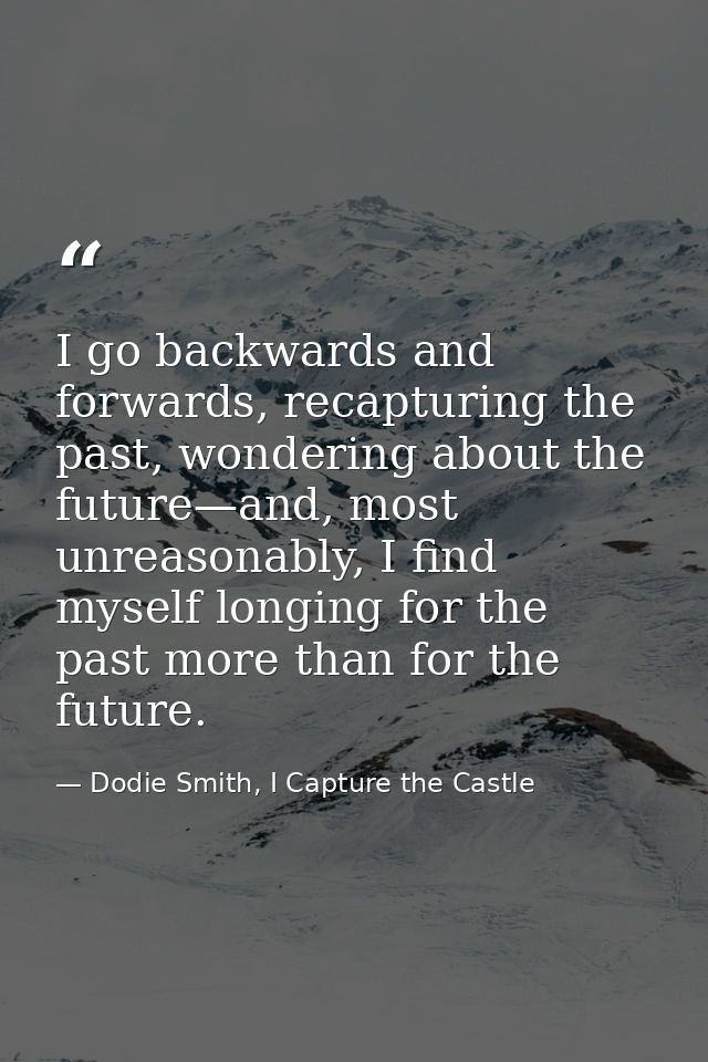 I go backwards and forwards, recapturing the past, wondering about the future—and, most unreasonably, I find myself long — Dodie Smith, I Capture the Castle
