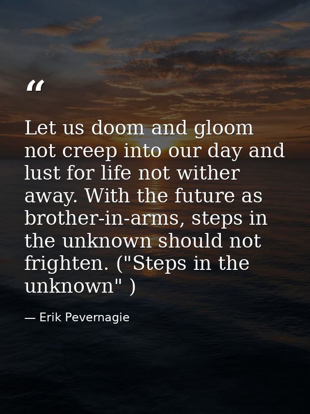 Let us doom and gloom not creep into our day and lust for life not wither away. With the future as brother-in-arms, step — Erik Pevernagie