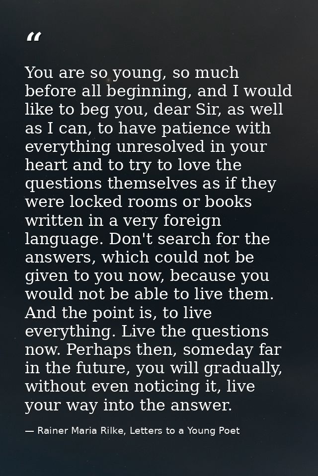 You are so young, so much before all beginning, and I would like to beg you, dear Sir, as well as I can, to have patienc — Rainer Maria Rilke, Letters to a Young Poet