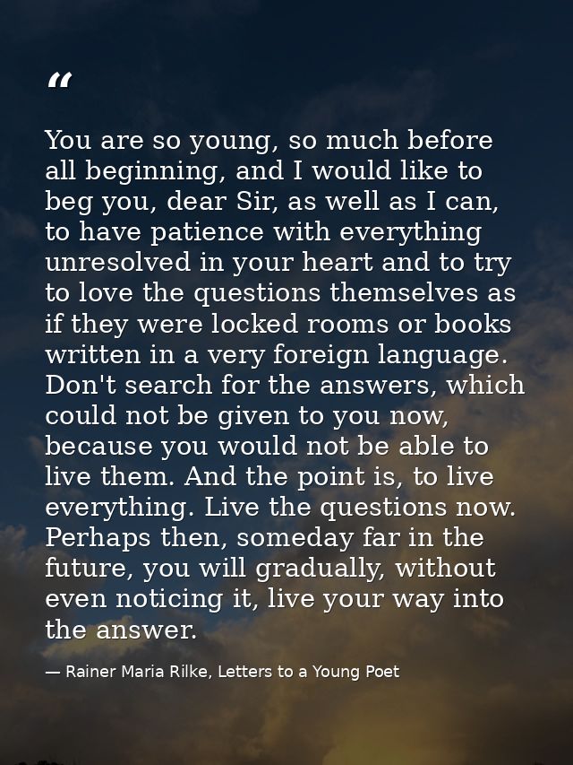 You are so young, so much before all beginning, and I would like to beg you, dear Sir, as well as I can, to have patienc — Rainer Maria Rilke, Letters to a Young Poet