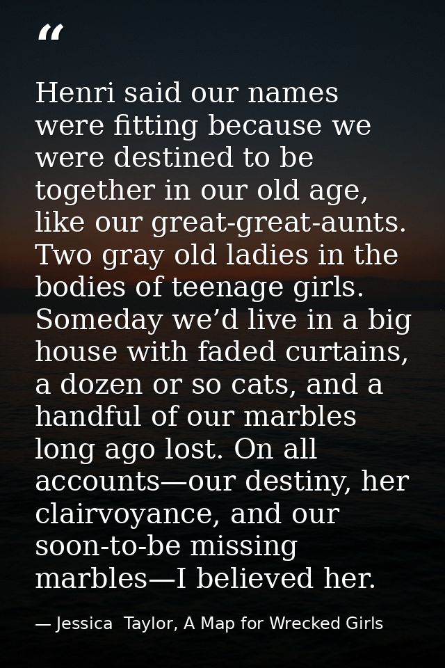 Henri said our names were fitting because we were destined to be together in our old age, like our great-great-aunts. Tw — Jessica  Taylor, A Map for Wrecked Girls