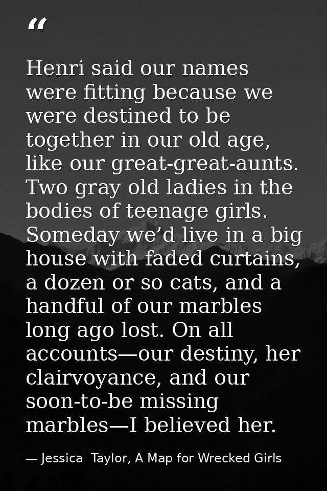 Henri said our names were fitting because we were destined to be together in our old age, like our great-great-aunts. Tw — Jessica  Taylor, A Map for Wrecked Girls