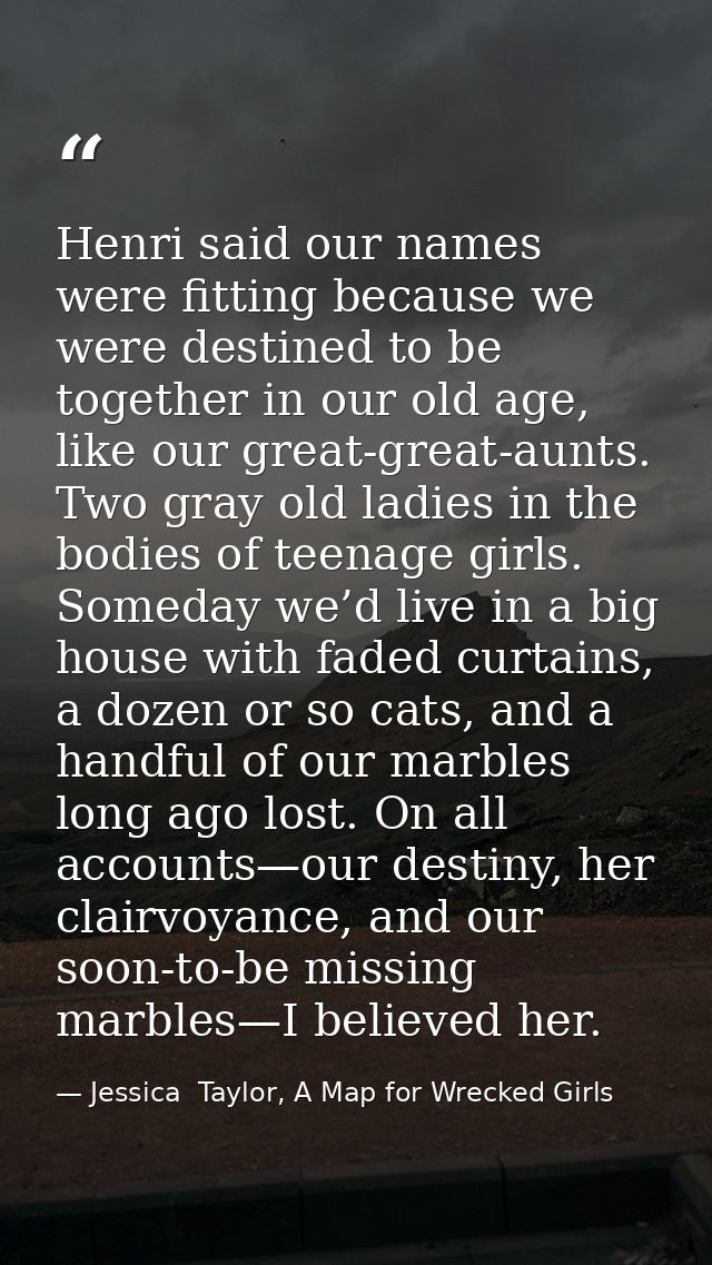 Henri said our names were fitting because we were destined to be together in our old age, like our great-great-aunts. Tw — Jessica  Taylor, A Map for Wrecked Girls