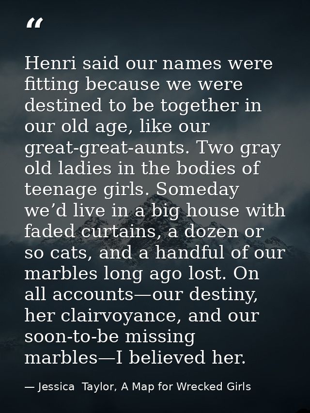 Henri said our names were fitting because we were destined to be together in our old age, like our great-great-aunts. Tw — Jessica  Taylor, A Map for Wrecked Girls