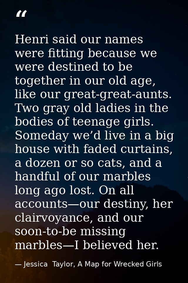 Henri said our names were fitting because we were destined to be together in our old age, like our great-great-aunts. Tw — Jessica  Taylor, A Map for Wrecked Girls