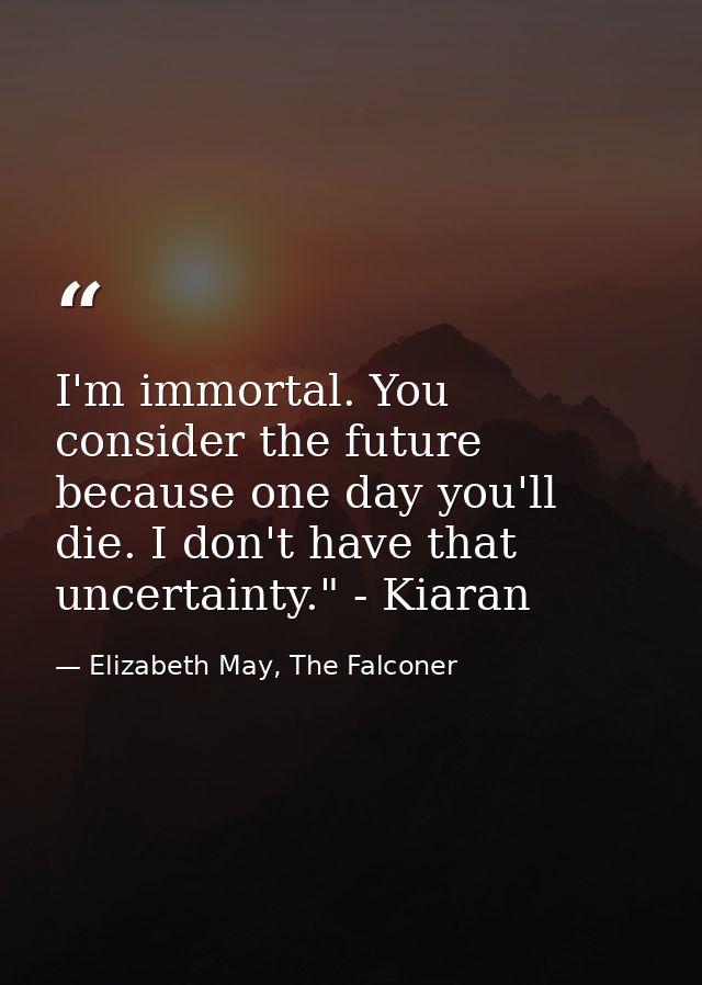 I'm immortal. You consider the future because one day you'll die. I don't have that uncertainty." - Kiaran — Elizabeth May, The Falconer
