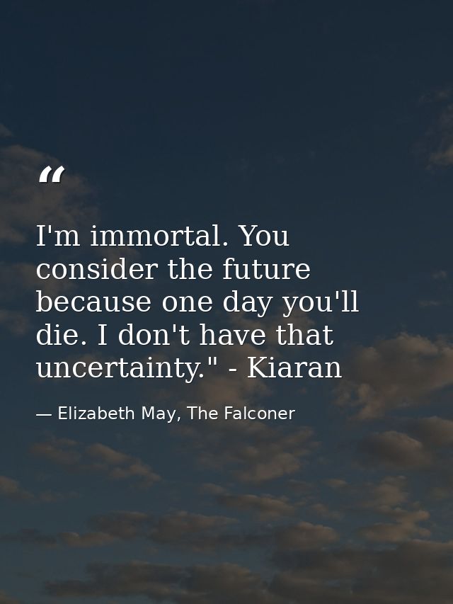 I'm immortal. You consider the future because one day you'll die. I don't have that uncertainty." - Kiaran — Elizabeth May, The Falconer