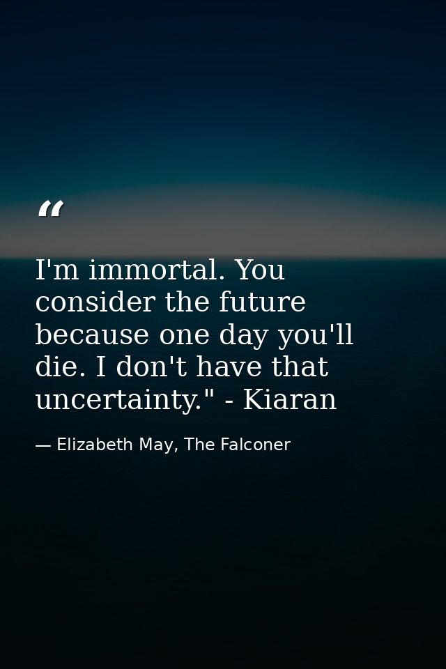 I'm immortal. You consider the future because one day you'll die. I don't have that uncertainty." - Kiaran — Elizabeth May, The Falconer