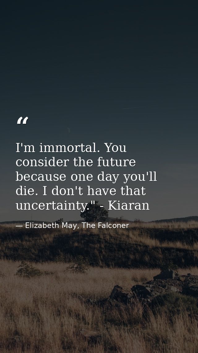 I'm immortal. You consider the future because one day you'll die. I don't have that uncertainty." - Kiaran — Elizabeth May, The Falconer